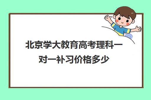 北京学大教育高考理科一对一补习价格多少