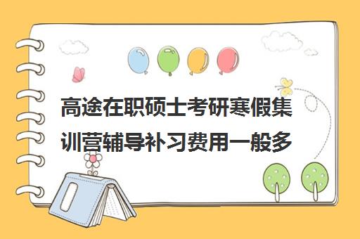 高途在职硕士考研寒假集训营辅导补习费用一般多少钱