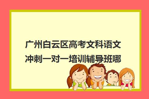 广州白云区高考文科语文冲刺一对一培训辅导班哪个好(语文最好的线上培训机构)