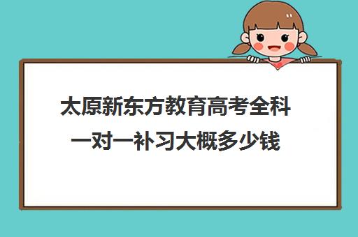 太原新东方教育高考全科一对一补习大概多少钱