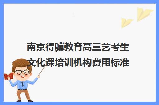 南京得骥教育高三艺考生文化课培训机构费用标准价格表(南京艺考培训哪家比较好)