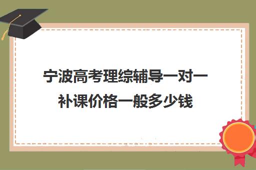 宁波高考理综辅导一对一补课价格一般多少钱(高考一对一辅导多少钱一小时)