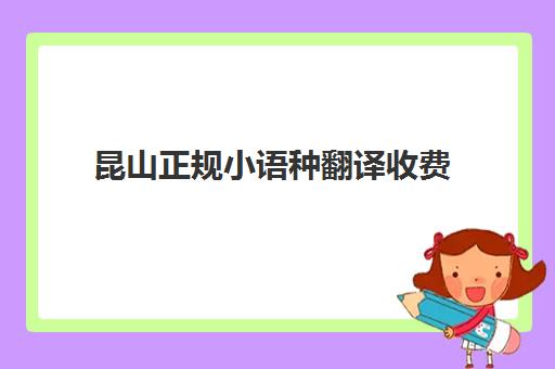 昆山正规小语种翻译收费(翻译公司收费价格表)