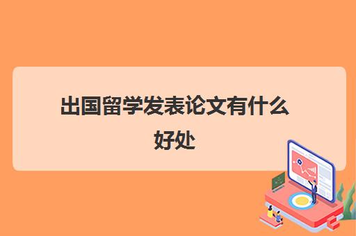 出国留学发表论文有什么好处(出国留学有哪些好处)