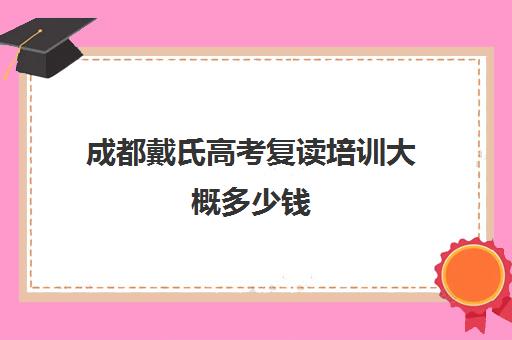 成都戴氏高考复读培训大概多少钱(成都新学高考正规吗)