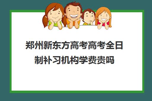 郑州新东方高考高考全日制补习机构学费贵吗