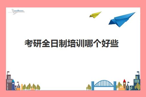 考研全日制培训哪个好些(考研培训机构前十名)