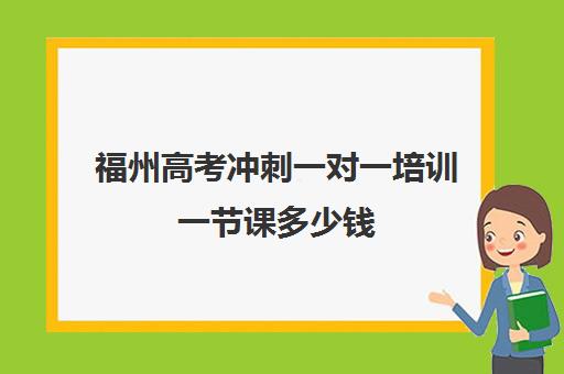 福州高考冲刺一对一培训一节课多少钱(福州高考培训机构排名前十)