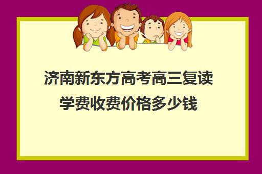 济南新东方高考高三复读学费收费价格多少钱(山东济南排名第一复读学校)