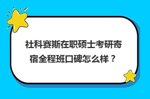 社科赛斯在职硕士考研寄宿全程班口碑怎么样？（社会工作非全日制研究生学校）