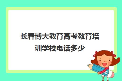 长春博大教育高考教育培训学校电话多少(长春市高考报考机构哪家强)