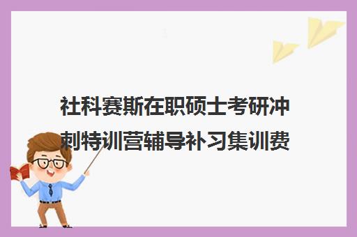 社科赛斯在职硕士考研冲刺特训营辅导补习集训费用多少钱