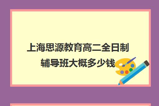 上海思源教育高二全日制辅导班大概多少钱（高三全日制补课机构多少钱）