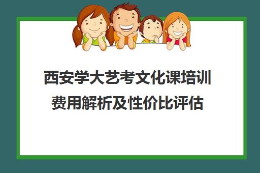 西安学大艺考文化课培训费用解析及性价比评估