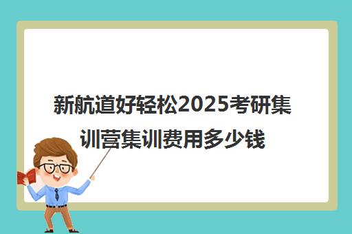 新航道好轻松2025考研集训营集训费用多少钱（新航道考研）