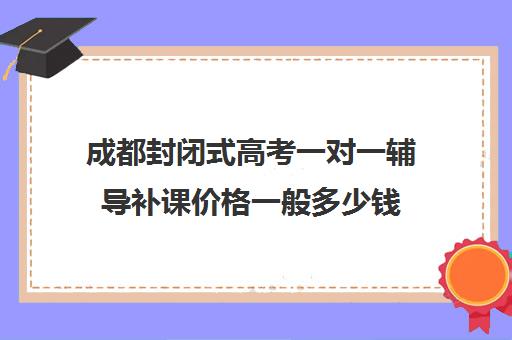 成都封闭式高考一对一辅导补课价格一般多少钱(新高二暑假封闭式辅导)