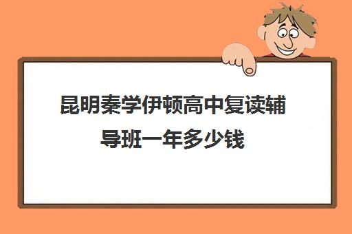 昆明秦学伊顿高中复读辅导班一年多少钱(昆明补课哪个机构比较好)