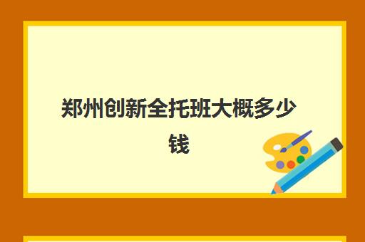 郑州创新全托班大概多少钱(开个托管班大概要投资多少钱)