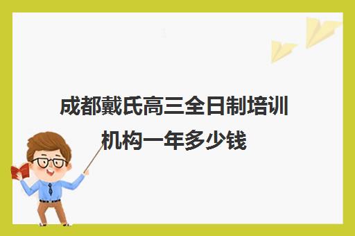 成都戴氏高三全日制培训机构一年多少钱(成都高三全日制冲刺班哪里好)