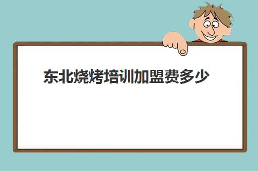 东北烧烤培训加盟费多少(东北烤肉店加盟10大品牌)