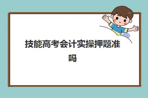 技能高考会计实操押题准吗(计算机技能高考难吗)