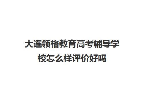 大连领格教育高考辅导学校怎么样评价好吗（大连艺考培训机构排行）