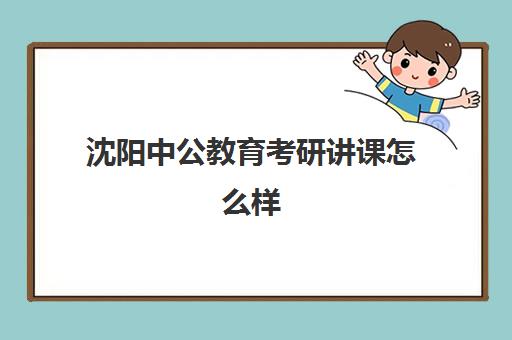 沈阳中公教育考研讲课怎么样(考研新东方和中公教育哪个好)