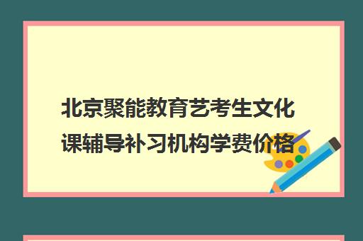 北京聚能教育艺考生文化课辅导补习机构学费价格表