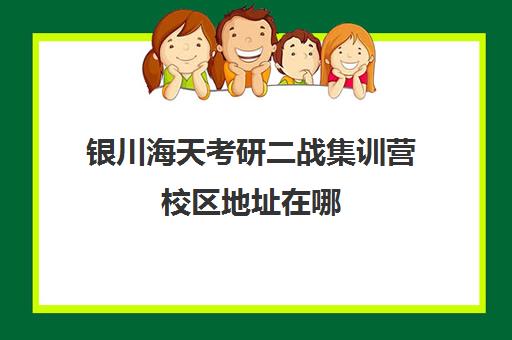 银川海天考研二战集训营校区地址在哪（二战考研寄宿班排名前三位）