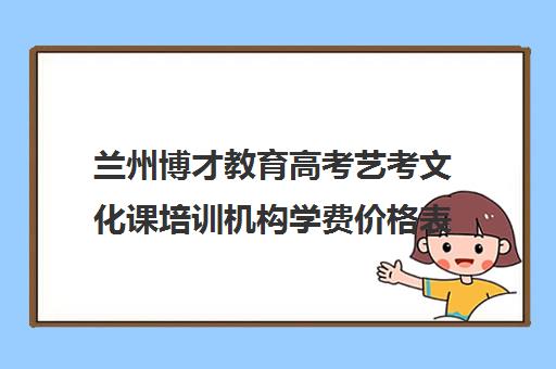 兰州博才教育高考艺考文化课培训机构学费价格表(兰州艺考培训机构排名)