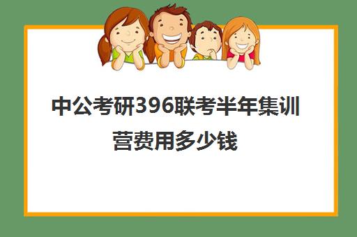 中公考研396联考半年集训营费用多少钱（396经济类联考哪个机构好）