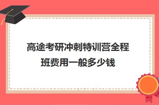 高途考研冲刺特训营全程班费用一般多少钱（成人特训营费用多少）