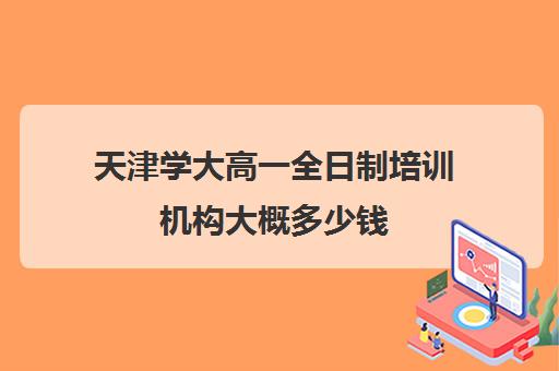 天津学大高一全日制培训机构大概多少钱(全日制培训机构)