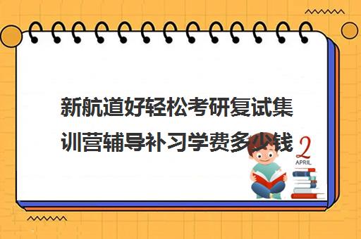 新航道好轻松考研复试集训营辅导补习学费多少钱