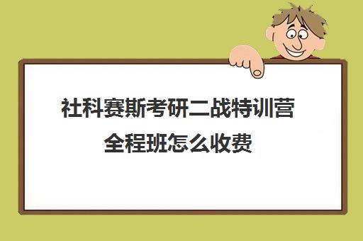 社科赛斯考研二战特训营全程班怎么收费（考研有必要报集训营吗）