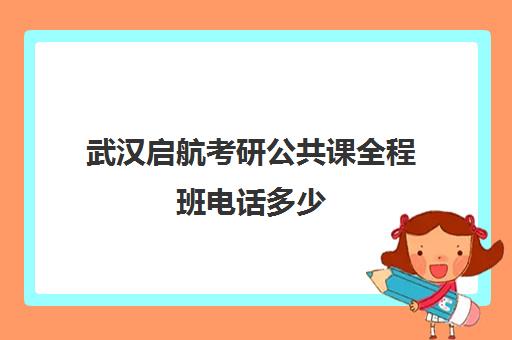 武汉启航考研公共课全程班电话多少（武汉新东方考研培训班地址及电话）