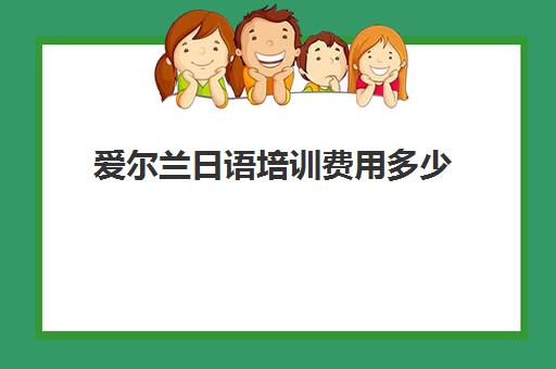 爱尔兰日语培训费用多少(日语培训机构收费标准)