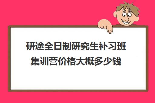 研途全日制研究生补习班集训营价格大概多少钱