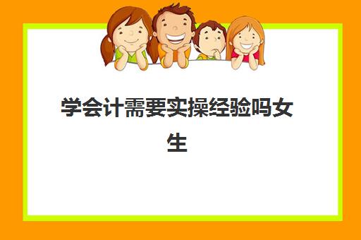 学会计需要实操经验吗女生(做会计一般需要多长时间才能上手)