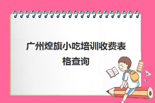 广州煌旗小吃培训收费表格查询(重庆煌旗小吃培训总店在哪)