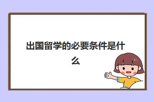 出国留学的必要条件是什么(出国要有什么条件)