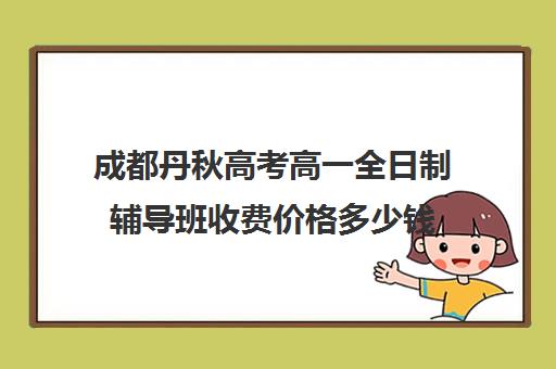 成都丹秋高考高一全日制辅导班收费价格多少钱(成都高三全日制补课哪家机构好)