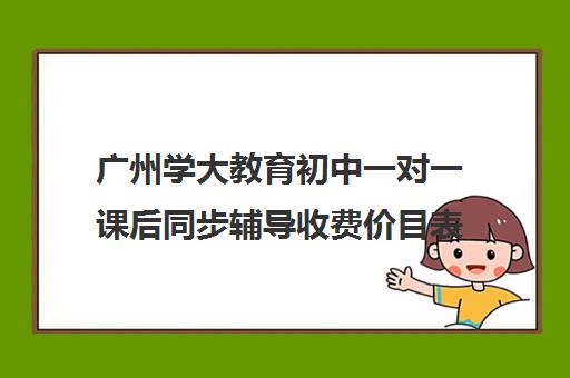 广州学大教育初中一对一课后同步辅导收费价目表(学大教育学费多少)