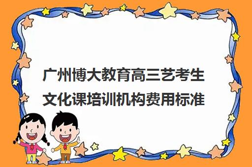 广州博大教育高三艺考生文化课培训机构费用标准价格表(广州高考培训机构排名榜)