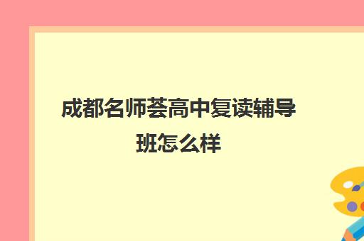 成都名师荟高中复读辅导班怎么样(成都高中补课机构排名榜)