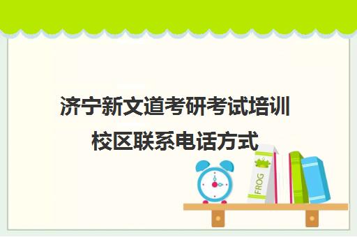 济宁新文道考研考试培训校区联系电话方式（新文道考研机构地址在哪）