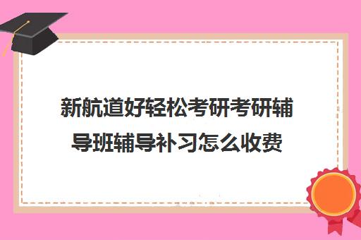 新航道好轻松考研考研辅导班辅导补习怎么收费