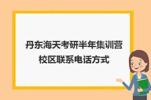 丹东海天考研半年集训营校区联系电话方式（海天考研机构怎么样）