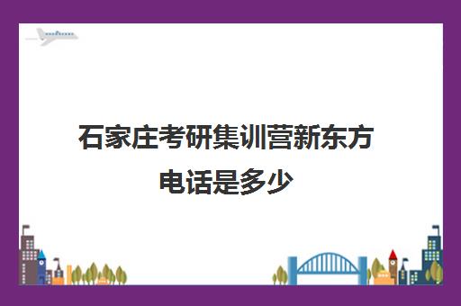 石家庄考研集训营新东方电话是多少(石家庄考研机构推荐)