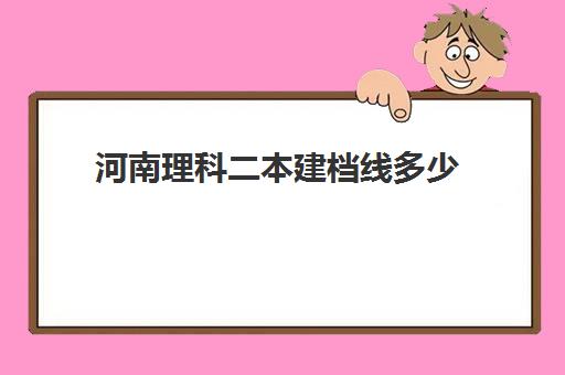 河南理科二本建档线多少(河南理科二本投档线)